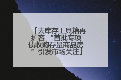 去库存工具箱再扩容 “首批专项债收购存量商品房”引发市场关注