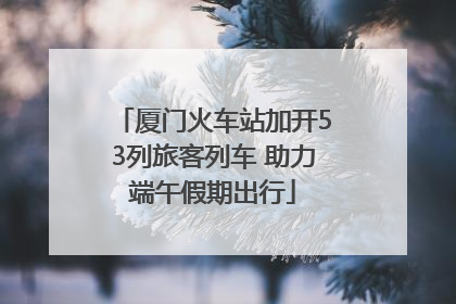 厦门火车站加开53列旅客列车 助力端午假期出行