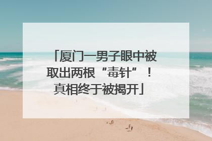 厦门一男子眼中被取出两根“毒针”！真相终于被揭开