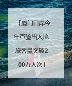 厦门口岸今年查验出入境旅客量突破200万人次