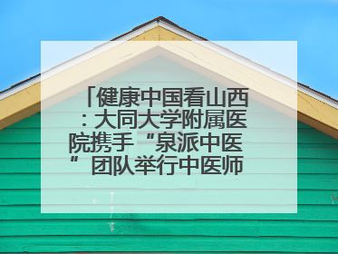 健康中国看山西：大同大学附属医院携手“泉派中医”团队举行中医师承授牌仪式