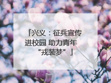 兴义：征兵宣传进校园 助力青年“戎装梦”