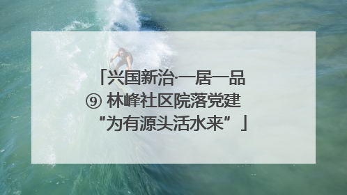 兴国新治·一居一品⑨ 林峰社区院落党建“为有源头活水来”