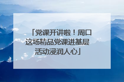 党课开讲啦！周口这场精品党课进基层活动浸润人心