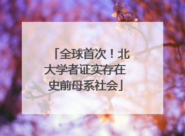 全球首次！北大学者证实存在史前母系社会
