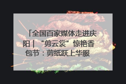 全国百家媒体走进庆阳｜“剪云裳”惊艳香包节：剪纸跃上华服 非遗焕发新彩
