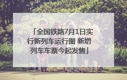 全国铁路7月1日实行新列车运行图 新增列车车票今起发售