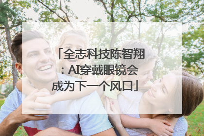 全志科技陈智翔：AI穿戴眼镜会成为下一个风口
