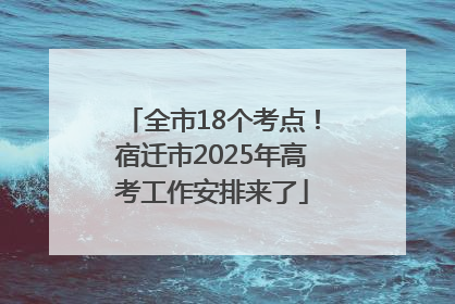 全市18个考点！宿迁市2025年高考工作安排来了