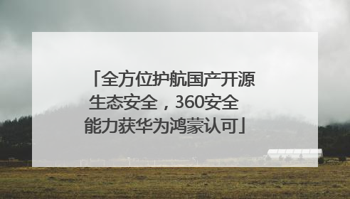 全方位护航国产开源生态安全，360安全能力获华为鸿蒙认可