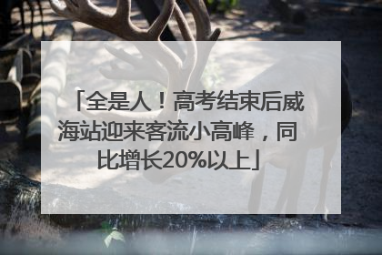 全是人！高考结束后威海站迎来客流小高峰，同比增长20%以上