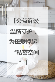 公益诉讼温情守护，为母爱撑起“私密空间”