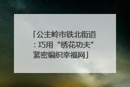 公主岭市铁北街道：巧用“绣花功夫”紧密编织幸福网