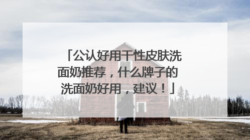 公认好用干性皮肤洗面奶推荐，什么牌子的洗面奶好用，建议！