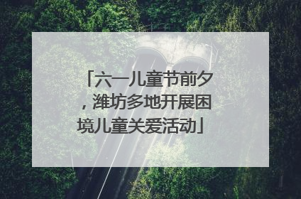 六一儿童节前夕，潍坊多地开展困境儿童关爱活动