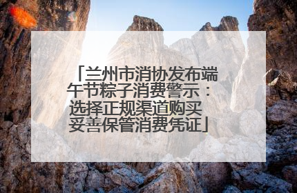 兰州市消协发布端午节粽子消费警示：选择正规渠道购买 妥善保管消费凭证