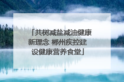 共树减盐减油健康新理念 郴州疾控建设健康营养食堂