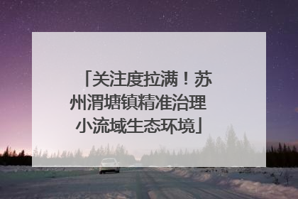 关注度拉满！苏州渭塘镇精准治理小流域生态环境