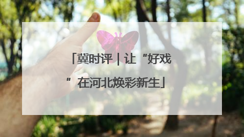 冀时评｜让“好戏”在河北焕彩新生