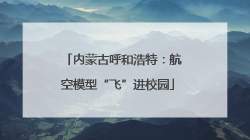 内蒙古呼和浩特：航空模型“飞”进校园
