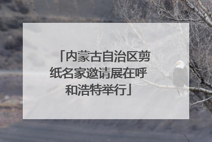 内蒙古自治区剪纸名家邀请展在呼和浩特举行
