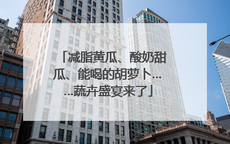 减脂黄瓜、酸奶甜瓜、能喝的胡萝卜……蔬卉盛宴来了