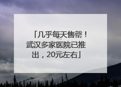 几乎每天售罄！武汉多家医院已推出，20元左右