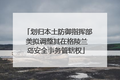 划归本土防御指挥部 美拟调整其在格陵兰岛安全事务管辖权