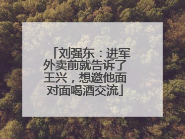 刘强东：进军外卖前就告诉了王兴，想邀他面对面喝酒交流