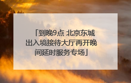 到晚9点 北京东城出入境接待大厅再开晚间延时服务专场