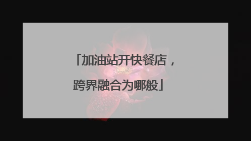 加油站开快餐店，跨界融合为哪般