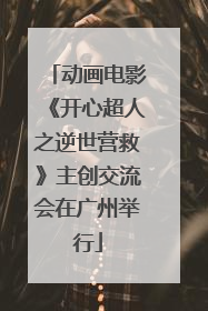 动画电影《开心超人之逆世营救》主创交流会在广州举行
