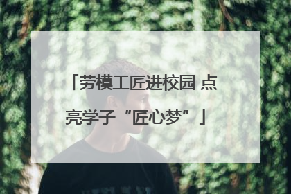 劳模工匠进校园 点亮学子“匠心梦”