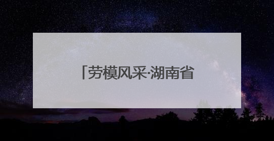 劳模风采·湖南省劳动模范｜胡诗学：碧水蓝天守护者
