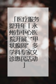 医疗服务提升年丨永州市中心医院开展“甲状腺周”多学科专家义诊惠民活动