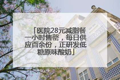 医院28元减脂餐一小时售罄，每日供应百余份，正研发低糖原味酸奶