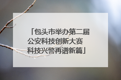 包头市举办第二届公安科技创新大赛 科技兴警再谱新篇