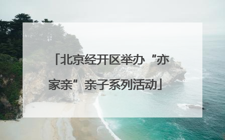 北京经开区举办“亦家亲”亲子系列活动