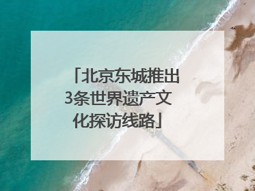 北京东城推出3条世界遗产文化探访线路