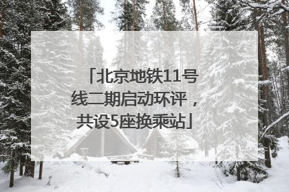 北京地铁11号线二期启动环评，共设5座换乘站