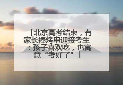 北京高考结束，有家长捧烤串迎接考生：孩子喜欢吃，也寓意“考好了”