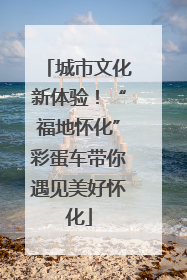城市文化新体验！“福地怀化”彩蛋车带你遇见美好怀化