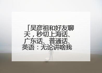吴彦祖和好友聊天，秒切上海话、广东话、普通话、英语：无论讲啥我们都是中国人！