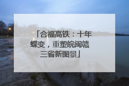 合福高铁：十年蝶变，重塑皖闽赣三省新图景