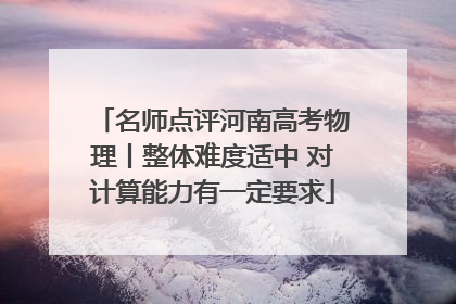 名师点评河南高考物理丨整体难度适中 对计算能力有一定要求