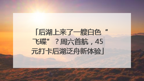 后湖上来了一艘白色“飞碟”？周六首航，45元打卡后湖泛舟新体验