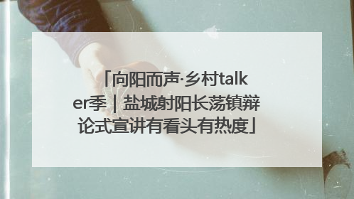 向阳而声·乡村talker季｜盐城射阳长荡镇辩论式宣讲有看头有热度