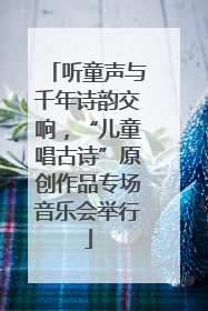 听童声与千年诗韵交响，“儿童唱古诗”原创作品专场音乐会举行