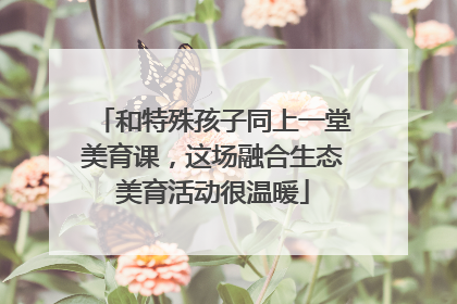 和特殊孩子同上一堂美育课，这场融合生态美育活动很温暖