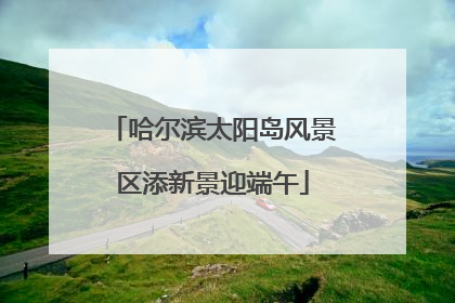 哈尔滨太阳岛风景区添新景迎端午